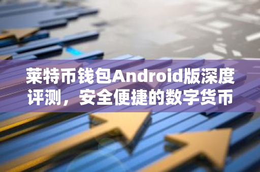 莱特币钱包Android版深度评测，安全便捷的数字货币管理利器-第1张图片-智财锋资讯网