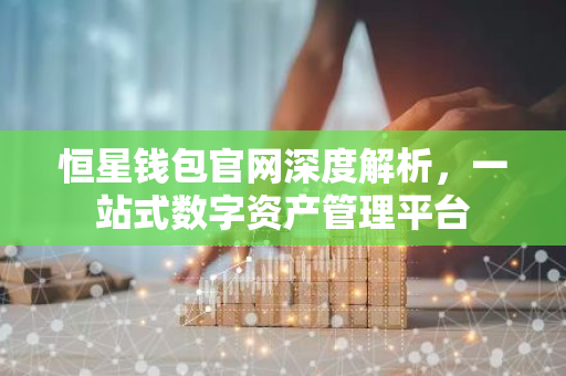 恒星钱包官网深度解析，一站式数字资产管理平台-第1张图片-智财锋资讯网