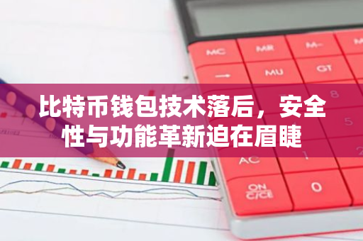 比特币钱包技术落后，安全性与功能革新迫在眉睫-第1张图片-智财锋资讯网