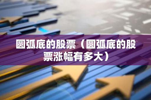 圆弧底的股票（圆弧底的股票涨幅有多大）