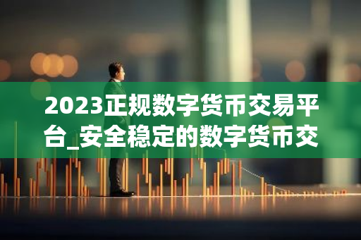2023正规数字货币交易平台_安全稳定的数字货币交易平台榜单-第1张图片-智财锋资讯网 2023正规数字货币交易平台_安全稳定的数字货币交易平台榜单-第1张图片-智财锋资讯网