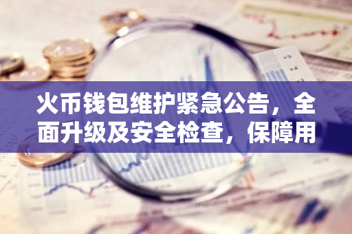 火币钱包维护紧急公告，全面升级及安全检查，保障用户资产安全-第1张图片-智财锋资讯网