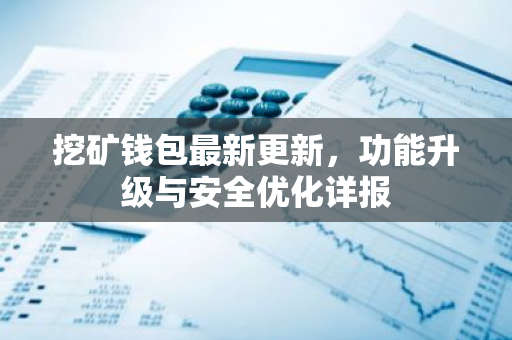 挖矿钱包最新更新，功能升级与安全优化详报
