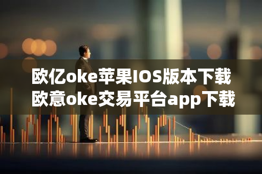 欧亿oke苹果IOS版本下载 欧意oke交易平台app下载官网-第1张图片-智财锋资讯网 欧亿oke苹果IOS版本下载 欧意oke交易平台app下载官网-第1张图片-智财锋资讯网