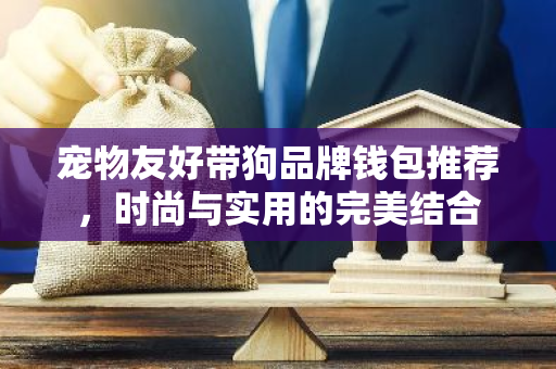 宠物友好带狗品牌钱包推荐，时尚与实用的完美结合-第1张图片-智财锋资讯网