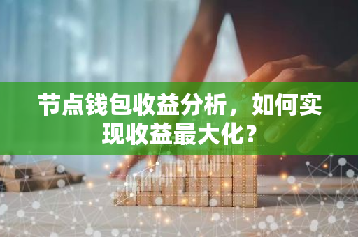 节点钱包收益分析，如何实现收益最大化？-第1张图片-智财锋资讯网