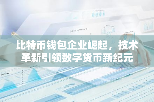 比特币钱包企业崛起，技术革新引领数字货币新纪元-第1张图片-智财锋资讯网