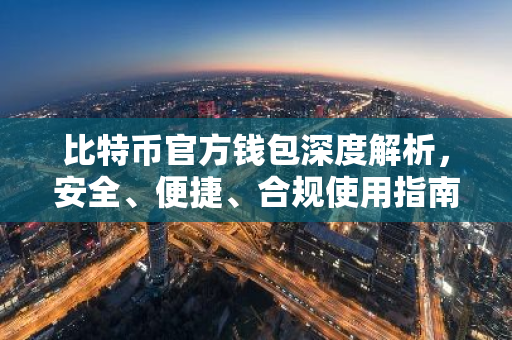 比特币官方钱包深度解析，安全、便捷、合规使用指南