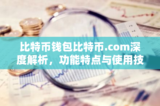 比特币钱包比特币.com深度解析，功能特点与使用技巧