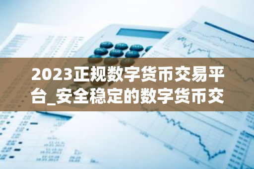 2023正规数字货币交易平台_安全稳定的数字货币交易平台榜单-第1张图片-智财锋资讯网 2023正规数字货币交易平台_安全稳定的数字货币交易平台榜单-第1张图片-智财锋资讯网