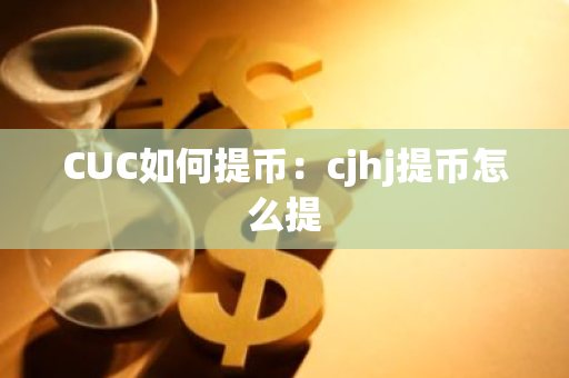 CUC如何提币：cjhj提币怎么提-第1张图片-智财锋资讯网