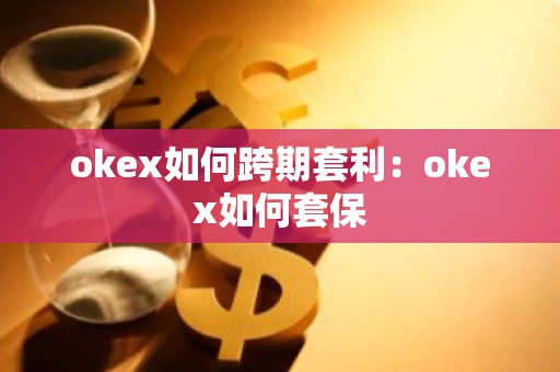 okex如何跨期套利：okex如何套保