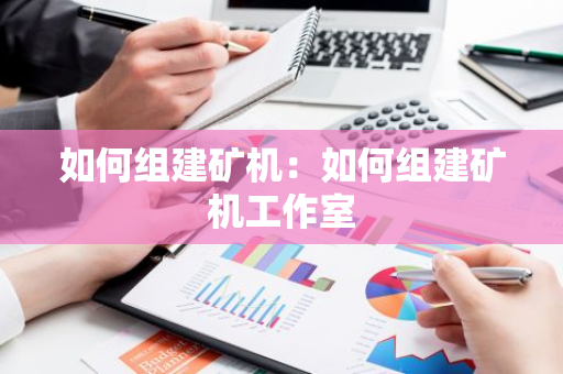 如何组建矿机：如何组建矿机工作室-第1张图片-智财锋资讯网