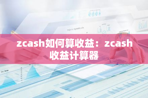 zcash如何算收益：zcash收益计算器-第1张图片-智财锋资讯网