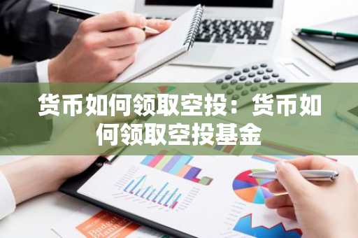 货币如何领取空投：货币如何领取空投基金-第1张图片-智财锋资讯网