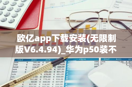 欧亿app下载安装(无限制版V6.4.94)_华为p50装不了欧意-第1张图片-智财锋资讯网