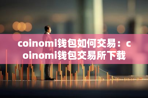 coinomi钱包如何交易：coinomi钱包交易所下载
