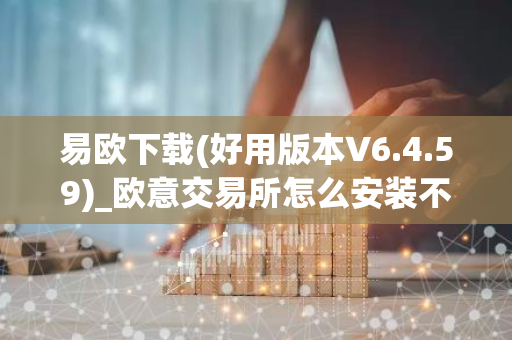 易欧下载(好用版本V6.4.59)_欧意交易所怎么安装不了-第1张图片-智财锋资讯网 易欧下载(好用版本V6.4.59)_欧意交易所怎么安装不了-第1张图片-智财锋资讯网