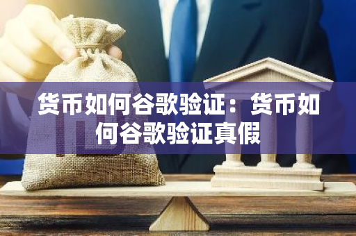 货币如何谷歌验证：货币如何谷歌验证真假