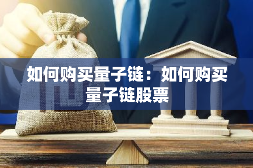 如何购买量子链：如何购买量子链股票-第1张图片-智财锋资讯网