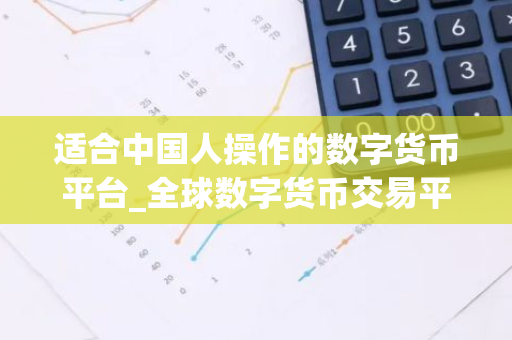 适合中国人操作的数字货币平台_全球数字货币交易平台是诈骗-第1张图片-智财锋资讯网