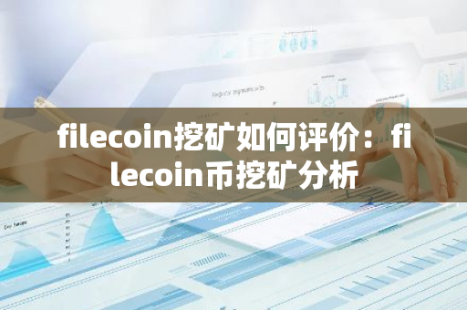 filecoin挖矿如何评价：filecoin币挖矿分析