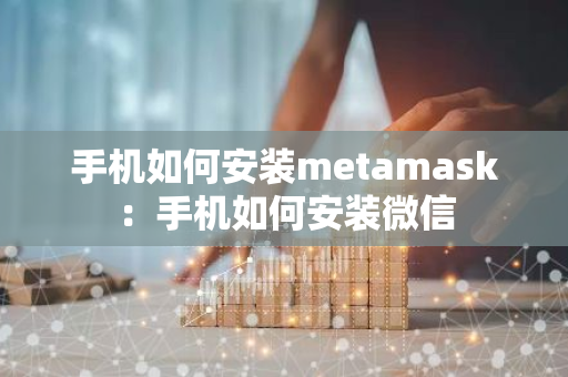 手机如何安装metamask：手机如何安装微信