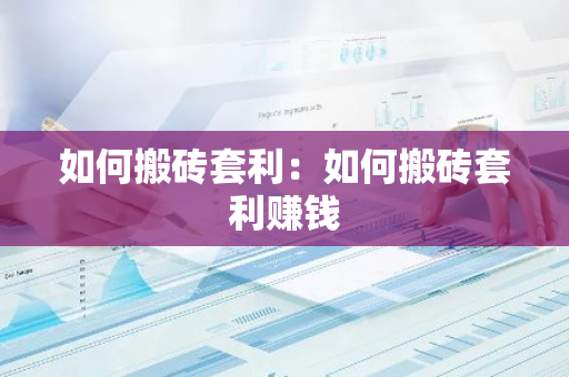 如何搬砖套利：如何搬砖套利赚钱