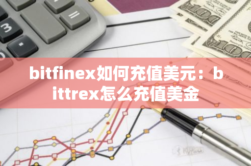 bitfinex如何充值美元：bittrex怎么充值美金
