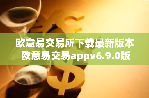 欧意易交易所下载最新版本 欧意易交易appv6.9.0版-第1张图片-智财锋资讯网 欧意易交易所下载最新版本 欧意易交易appv6.9.0版-第1张图片-智财锋资讯网