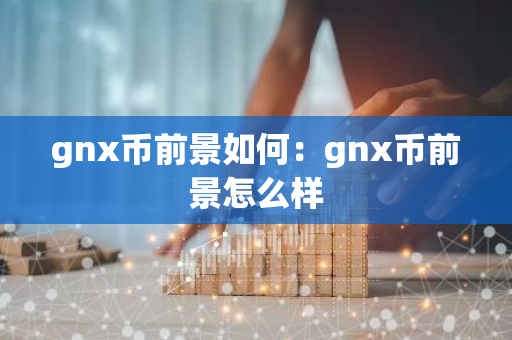 gnx币前景如何：gnx币前景怎么样-第1张图片-智财锋资讯网