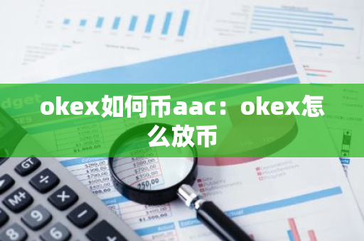 okex如何币aac：okex怎么放币
