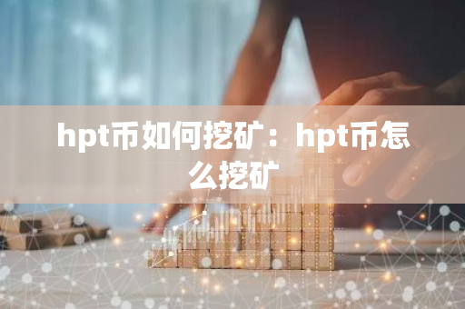 hpt币如何挖矿：hpt币怎么挖矿-第1张图片-智财锋资讯网