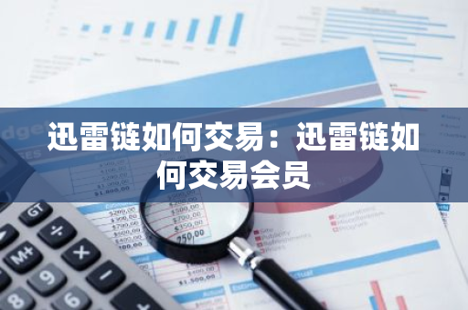 迅雷链如何交易：迅雷链如何交易会员-第1张图片-智财锋资讯网