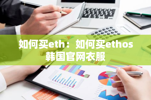 如何买eth：如何买ethos韩国官网衣服-第1张图片-智财锋资讯网