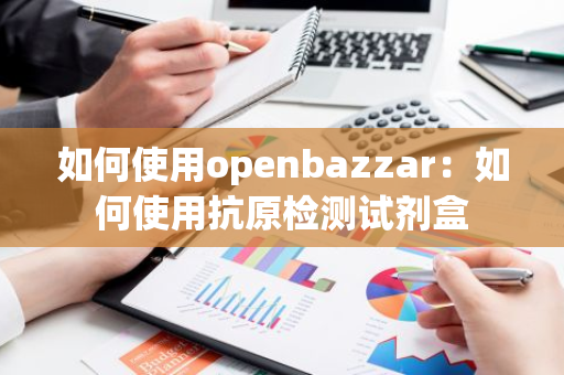 如何使用openbazzar：如何使用抗原检测试剂盒-第1张图片-智财锋资讯网