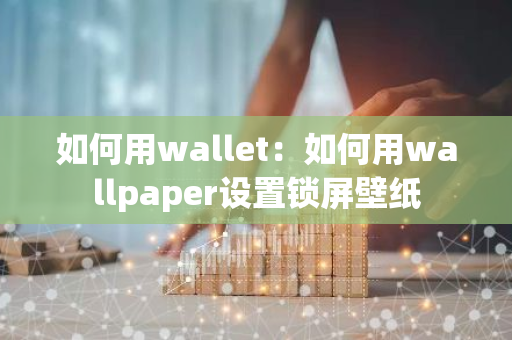 如何用wallet：如何用wallpaper设置锁屏壁纸-第1张图片-智财锋资讯网