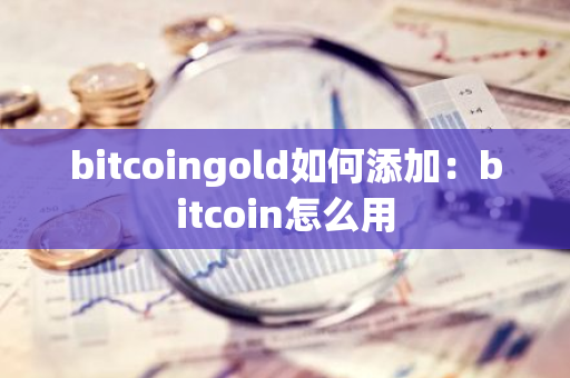 bitcoingold如何添加：bitcoin怎么用-第1张图片-智财锋资讯网