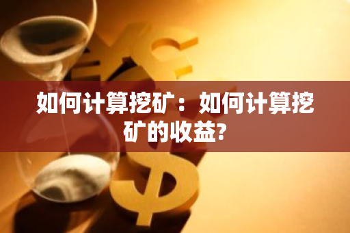 如何计算挖矿：如何计算挖矿的收益?