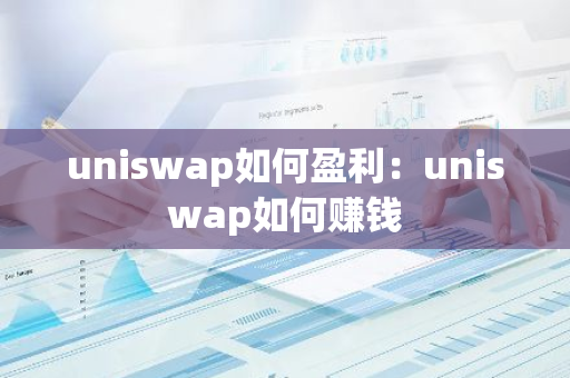 uniswap如何盈利：uniswap如何赚钱-第1张图片-智财锋资讯网