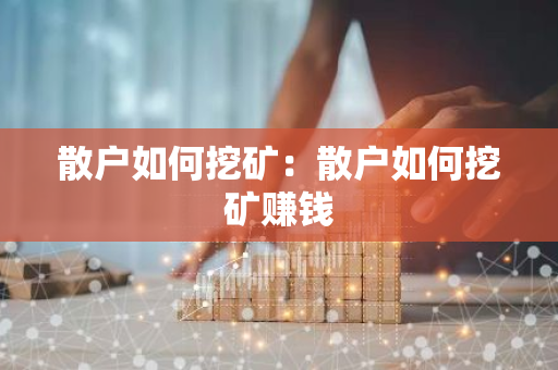 散户如何挖矿：散户如何挖矿赚钱