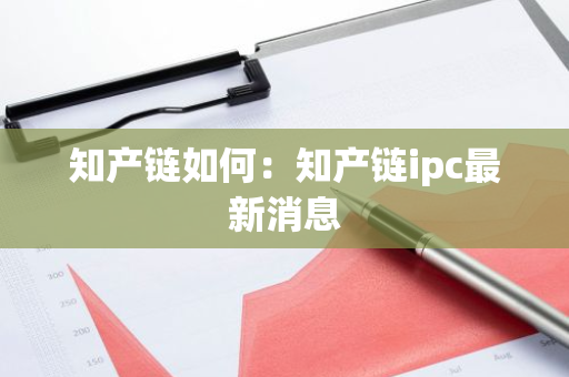 知产链如何：知产链ipc最新消息-第1张图片-智财锋资讯网