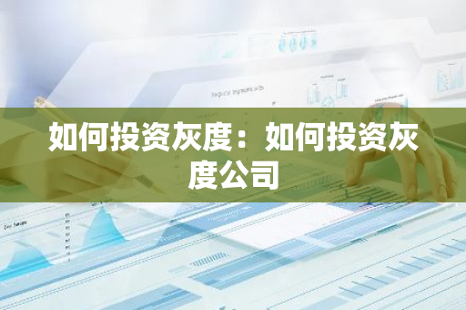如何投资灰度：如何投资灰度公司