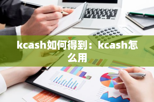 kcash如何得到：kcash怎么用-第1张图片-智财锋资讯网