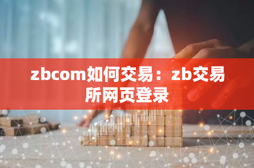 zbcom如何交易：zb交易所网页登录-第1张图片-智财锋资讯网
