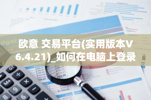 欧意 交易平台(实用版本V6.4.21)_如何在电脑上登录欧意-第1张图片-智财锋资讯网