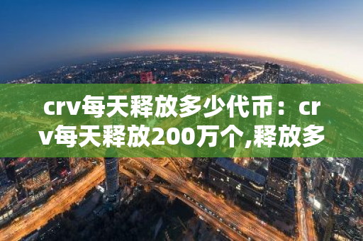 crv每天释放多少代币：crv每天释放200万个,释放多久?