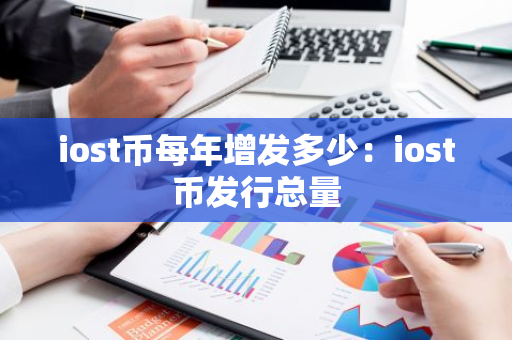 iost币每年增发多少：iost币发行总量-第1张图片-智财锋资讯网