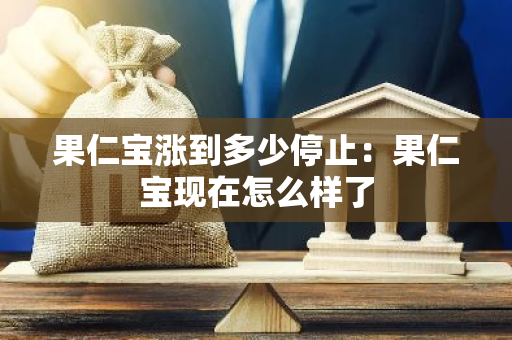 果仁宝涨到多少停止：果仁宝现在怎么样了