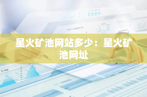 星火矿池网站多少：星火矿池网址-第1张图片-智财锋资讯网